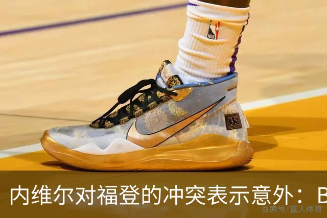 内维尔对福登的冲突表示意外：B费为何未被处罚？
