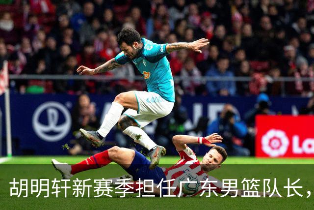 胡明轩新赛季担任广东男篮队长，成为球队核心