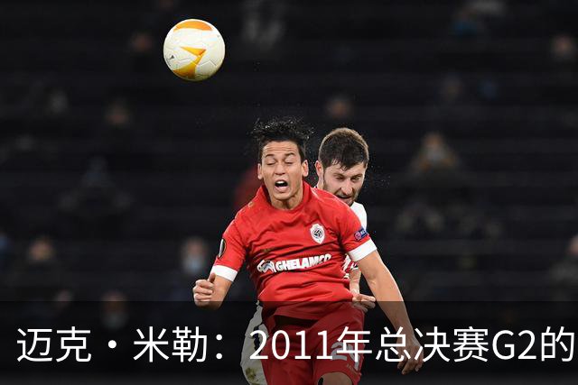 迈克·米勒：2011年总决赛G2的逆转让热火失去了冠军希望