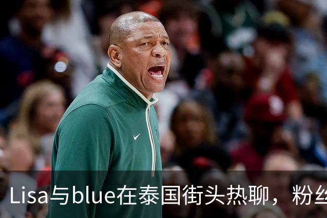 Lisa与blue在泰国街头热聊，粉丝心态逐渐崩溃